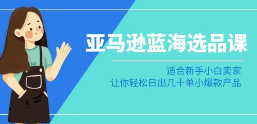 亚马逊-蓝海选品课：适合新手小白卖家，让你轻松日出几十单小爆款产品-圆梦资源网