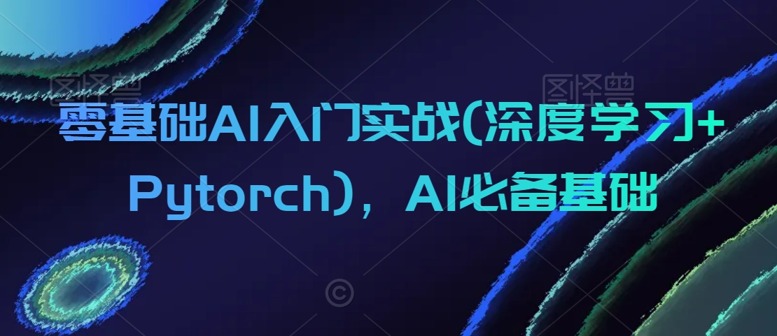 零基础AI入门实战(深度学习+Pytorch)，AI必备基础-圆梦资源网