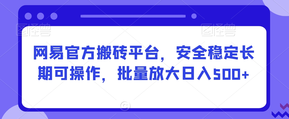 网易官方搬砖平台，安全稳定长期可操作，批量放大日入500+【揭秘】-圆梦资源网