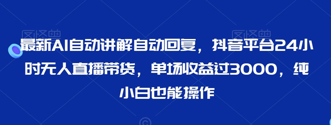 最新AI自动讲解自动回复，抖音平台24小时无人直播带货，单场收益过3000，纯小白也能操作【揭秘】-圆梦资源网