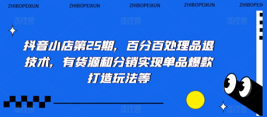 抖音小店第25期，百分百处理品退技术，有货源和分销实现单品爆款打造玩法等-圆梦资源网