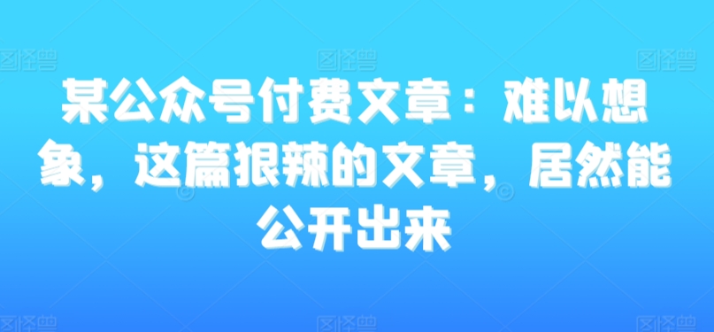 某公众号付费文章：难以想象，这篇狠辣的文章，居然能公开出来-圆梦资源网