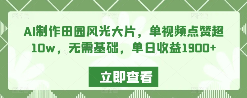 AI制作田园风光大片，单视频点赞超10w，无需基础，单日收益1900+【揭秘】-圆梦资源网
