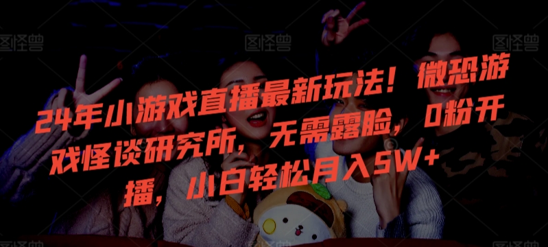 24年小游戏直播最新玩法！微恐游戏怪谈研究所，无需露脸，0粉开播，小白轻松月入5W+【揭秘】-圆梦资源网