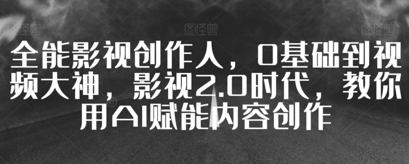 全能影视创作人，0基础到视频大神，影视2.0时代，教你用AI赋能内容创作-圆梦资源网