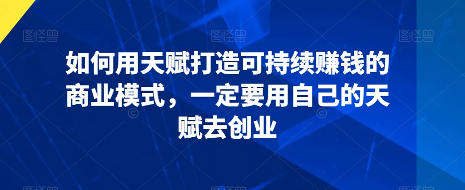 如何用天赋打造可持续赚钱的商业模式，一定要用自己的天赋去创业-圆梦资源网
