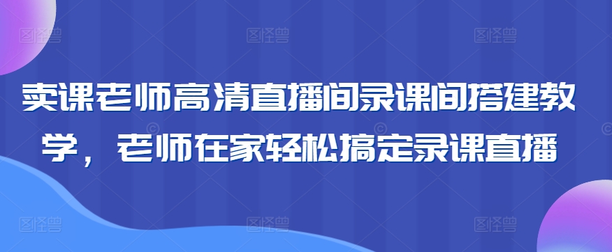 卖课老师高清直播间录课间搭建教学，老师在家轻松搞定录课直播-圆梦资源网