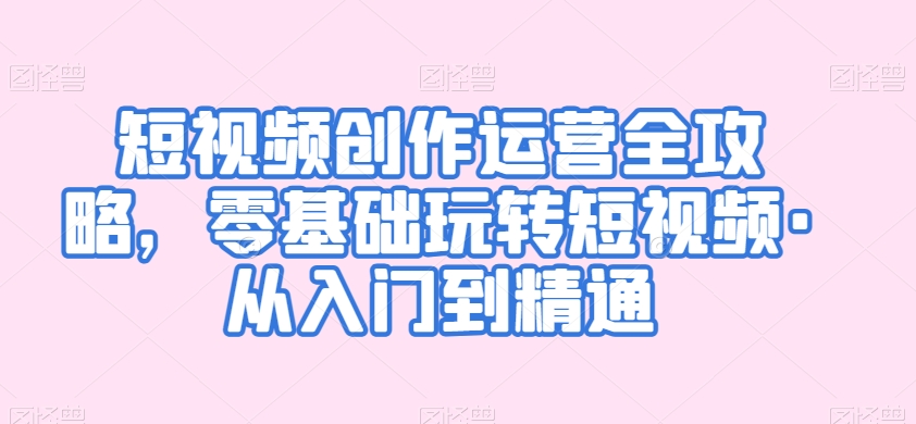 短视频创作运营全攻略，零基础玩转短视频·从入门到精通-圆梦资源网