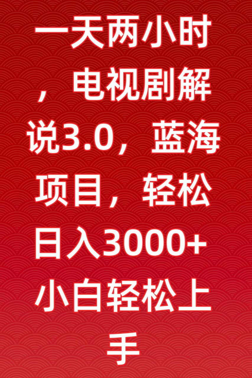 一天两小时，电视剧解说3.0，蓝海项目，轻松日入3000+小白轻松上手【揭秘】-圆梦资源网