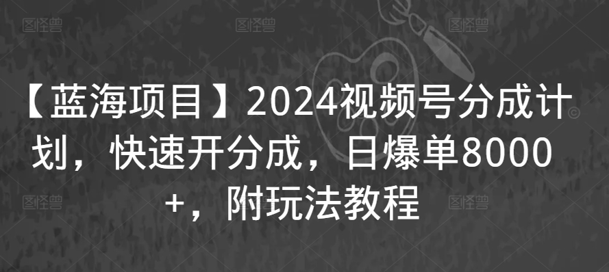 【蓝海项目】2024视频号分成计划，快速开分成，日爆单8000+，附玩法教程-圆梦资源网