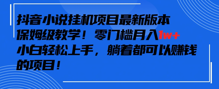 抖音最新小说挂机项目，保姆级教学，零成本月入1w+，小白轻松上手【揭秘】-圆梦资源网