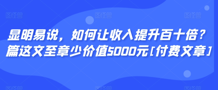 显明易说，如何让收入提升百十倍？‮篇这‬文‮至章‬少价值5000元[付费文章]-圆梦资源网