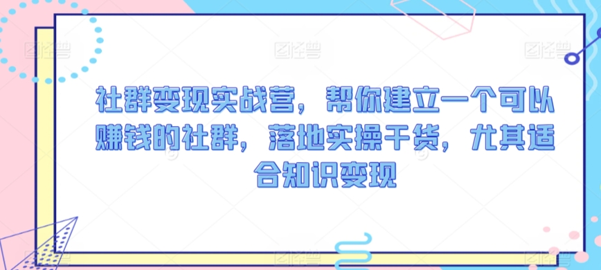 社群变现实战营，帮你建立一个可以赚钱的社群，落地实操干货，尤其适合知识变现-圆梦资源网