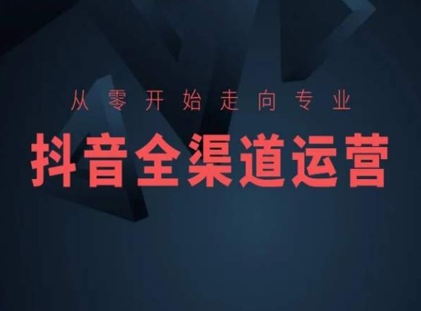 从零开始走向专业，抖音全渠道运营，抖音电商培训-圆梦资源网