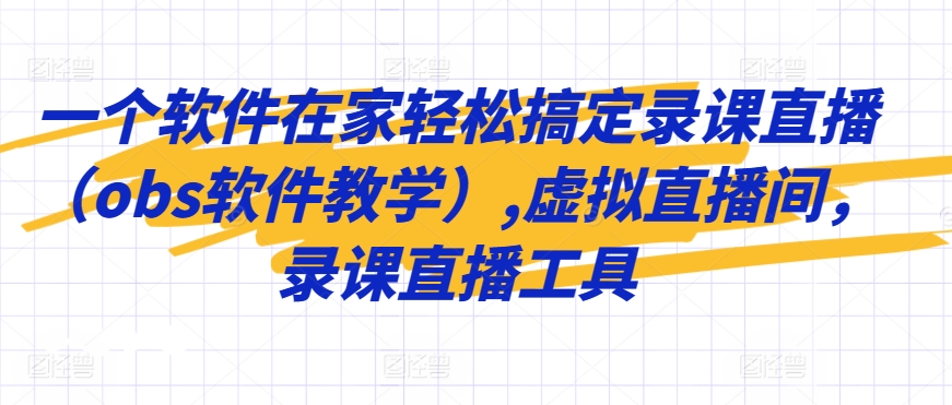 一个软件在家轻松搞定录课直播（obs软件教学）,虚拟直播间，录课直播工具-圆梦资源网