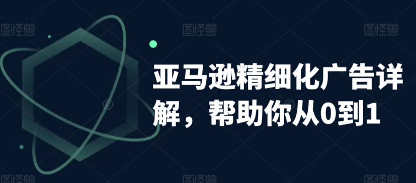 亚马逊精细化广告详解，帮助你从0到1，自动广告权重解读、手动广告打法详解-圆梦资源网
