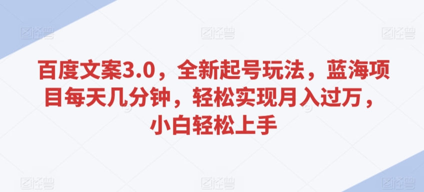 百度文案3.0，全新起号玩法，蓝海项目每天几分钟，轻松实现月入过万，小白轻松上手【揭秘】-圆梦资源网