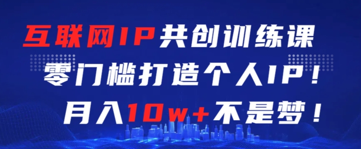 互联网IP共创训练课，零门槛零基础打造个人IP，月入10w+不是梦【揭秘】-圆梦资源网