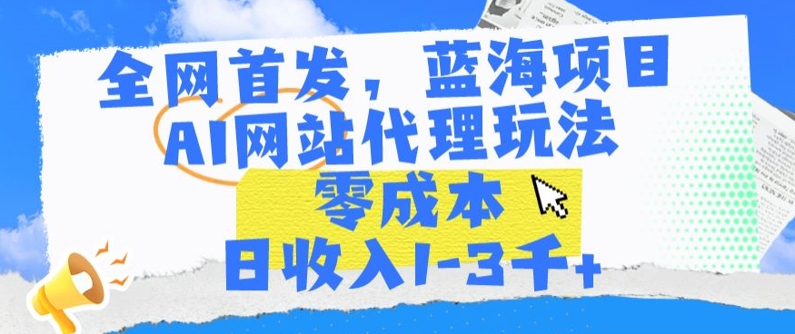全网首发，蓝海项目，AI网站代理玩法，零成本日收入1-3千+【揭秘】-圆梦资源网