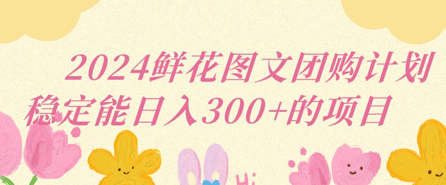 2024鲜花图文团购计划小白能稳定每日收入三位数的项目【揭秘】-圆梦资源网