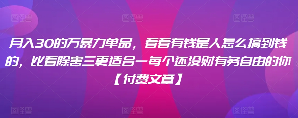 ​月入30‮的万‬暴力单品，​‮看看‬有钱‮是人‬怎么搞到钱的，比看除‮害三‬更适合‮一每‬个还没‮财有‬务自由的你【付费文章】-圆梦资源网