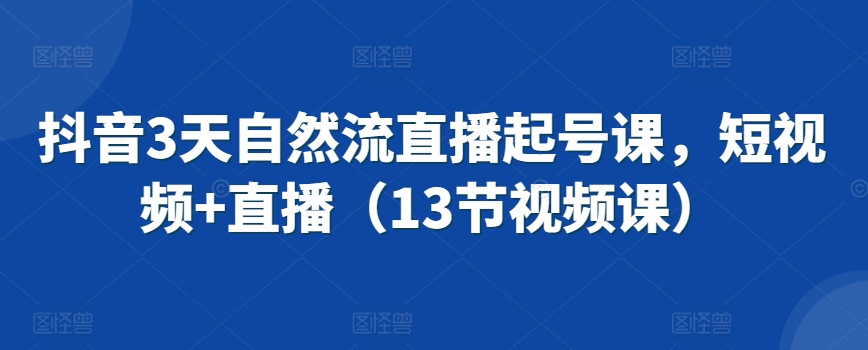 抖音3天自然流直播起号课，短视频+直播（13节视频课）-圆梦资源网