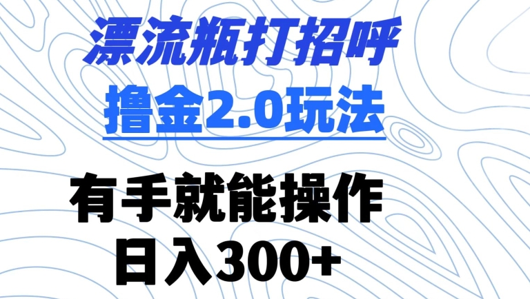 漂流瓶打招呼撸金2.0玩法，有手就能做，日入300+【揭秘】-圆梦资源网