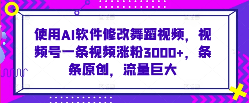 使用AI软件修改舞蹈视频，视频号一条视频涨粉3000+，条条原创，流量巨大【揭秘】-圆梦资源网