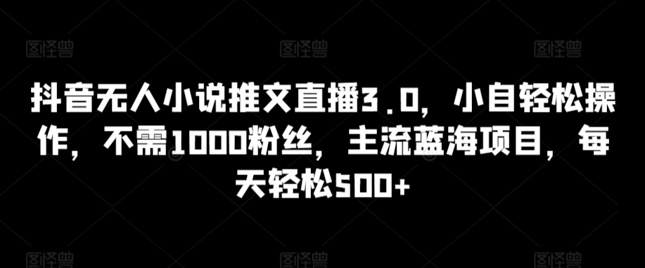 抖音无人小说推文直播3.0，小自轻松操作，不需1000粉丝，主流蓝海项目，每天轻松500+【揭秘】-圆梦资源网