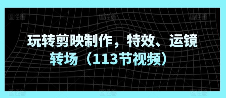 玩转剪映制作，特效、运镜转场（113节视频）-圆梦资源网