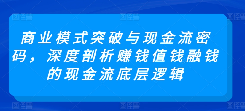 商业模式突破与现金流密码，深度剖析赚钱值钱融钱的现金流底层逻辑-圆梦资源网