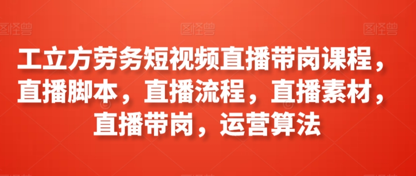 工立方劳务短视频直播带岗课程，直播脚本，直播流程，直播素材，直播带岗，运营算法-圆梦资源网