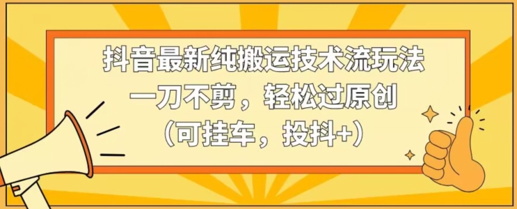 抖音最新纯搬运技术流玩法，一刀不剪，轻松过原创（可挂车，投抖+）【揭秘】-圆梦资源网