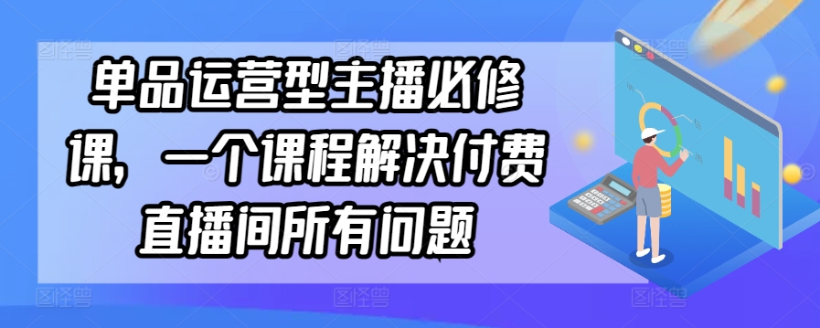 单品运营型主播必修课，一个课程解决付费直播间所有问题-圆梦资源网