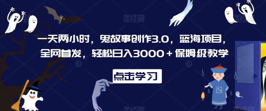 一天两小时，鬼故事创作3.0，蓝海项目，全网首发，轻松日入3000＋保姆级教学【揭秘】-圆梦资源网