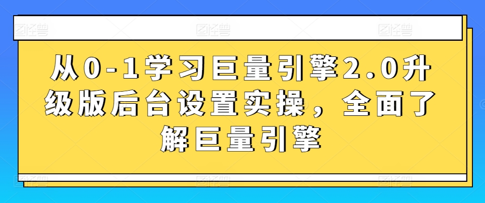 从0-1学习巨量引擎2.0升级版后台设置实操，全面了解巨量引擎-圆梦资源网