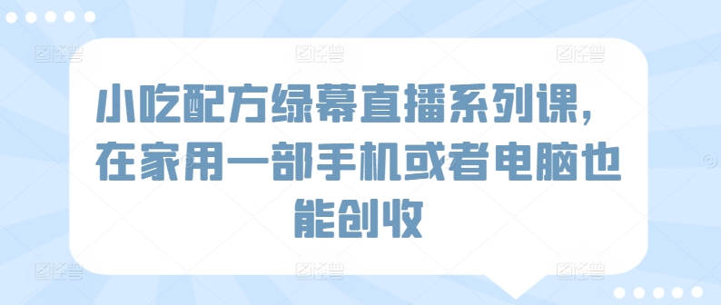 小吃配方绿幕直播系列课，在家用一部手机或者电脑也能创收-圆梦资源网