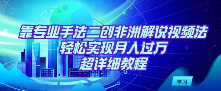 靠专业手法二创非洲解说视频玩法，轻松实现月入过万，超详细教程【揭秘】-圆梦资源网