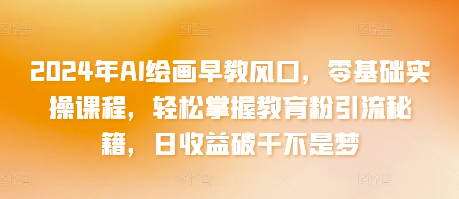 2024年AI绘画早教风口，零基础实操课程，轻松掌握教育粉引流秘籍，日收益破千不是梦【揭秘】-圆梦资源网