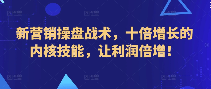 新营销操盘战术，十倍增长的内核技能，让利润倍增！-圆梦资源网