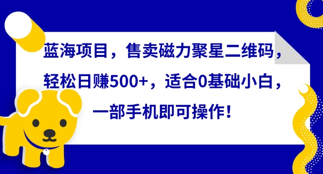 蓝海项目，售卖磁力聚星二维码，轻松日赚500+，适合0基础小白，一部手机即可操作【揭秘】-圆梦资源网