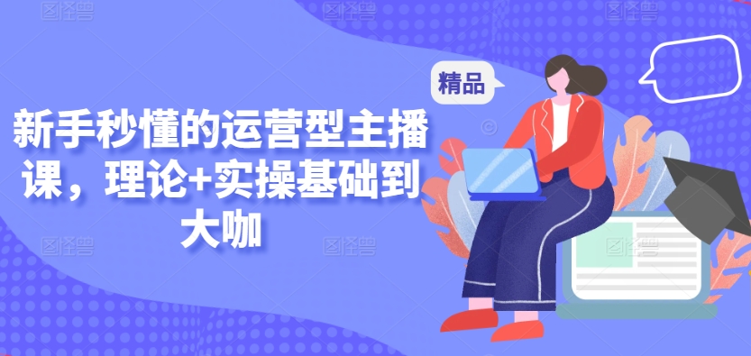 新手秒懂的运营型主播课，理论+实操基础到大咖-圆梦资源网