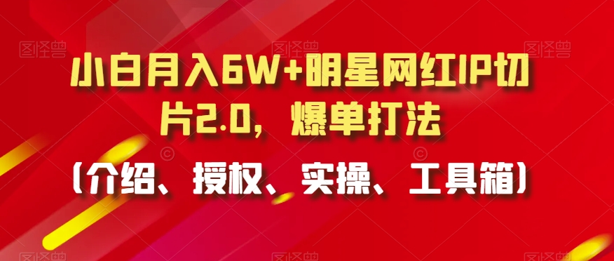 小白月入6W+明星网红IP切片2.0，爆单打法（介绍、授权、实操、工具箱）【揭秘】-圆梦资源网