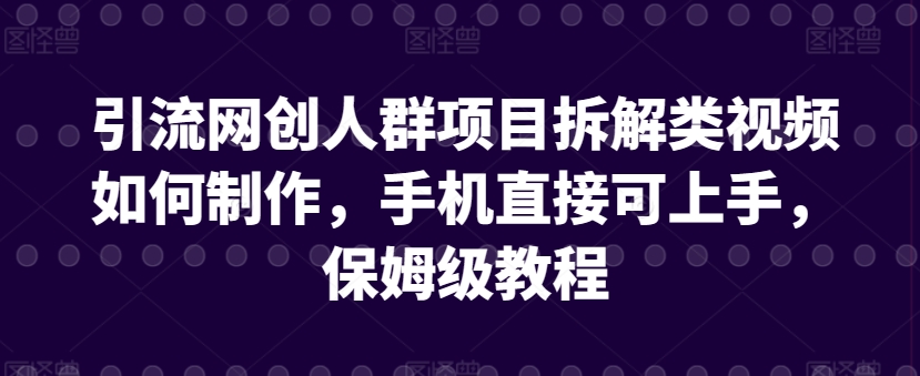 引流网创人群项目拆解类视频如何制作，手机直接可上手，保姆级教程【揭秘】-圆梦资源网