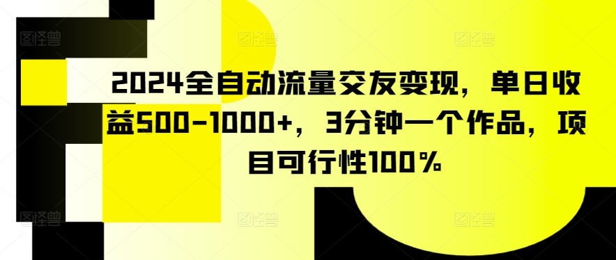 2024全自动流量交友变现，单日收益500-1000+，3分钟一个作品，项目可行性100%【揭秘】-圆梦资源网