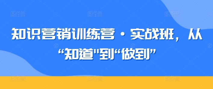 知识营销训练营·实战班，从“知道”到“做到”-圆梦资源网