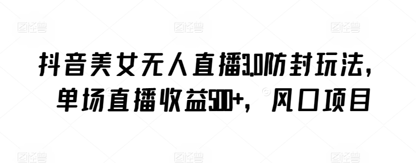 抖音美女无人直播3.0防封玩法，单场直播收益500+，风口项目【揭秘】-圆梦资源网