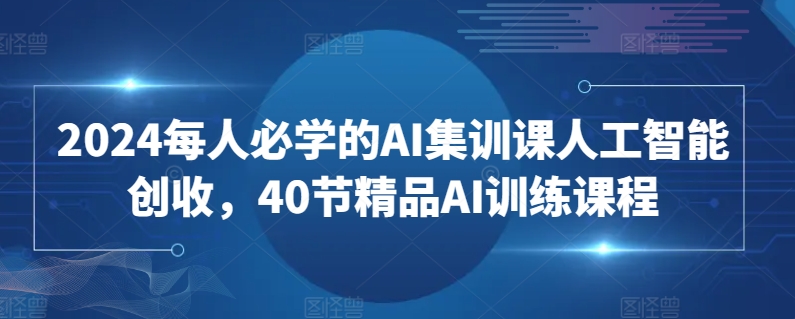 2024每人必学的AI集训课人工智能创收，40节精品AI训练课程-圆梦资源网