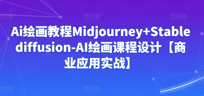 Ai绘画教程Midjourney+Stablediffusion-AI绘画课程设计【商业应用实战】-圆梦资源网