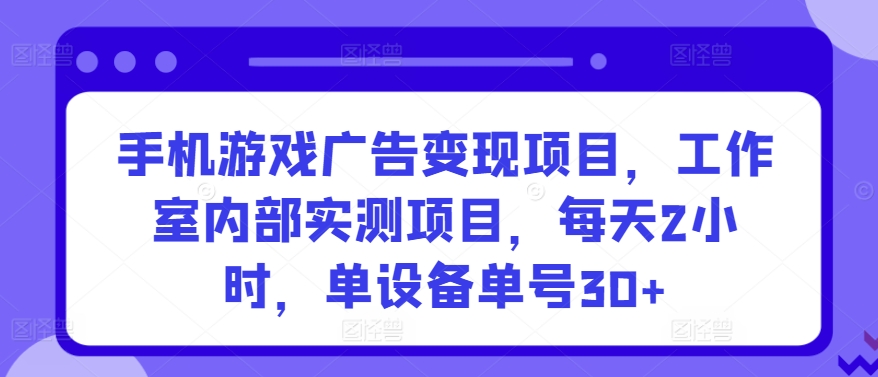 手机游戏广告变现项目，工作室内部实测项目，每天2小时，单设备单号30+【揭秘】-圆梦资源网